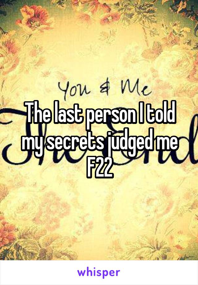 The last person I told my secrets judged me
F22