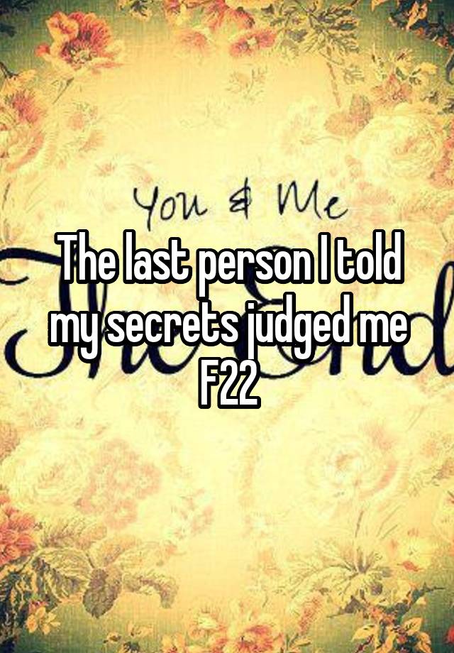 The last person I told my secrets judged me
F22