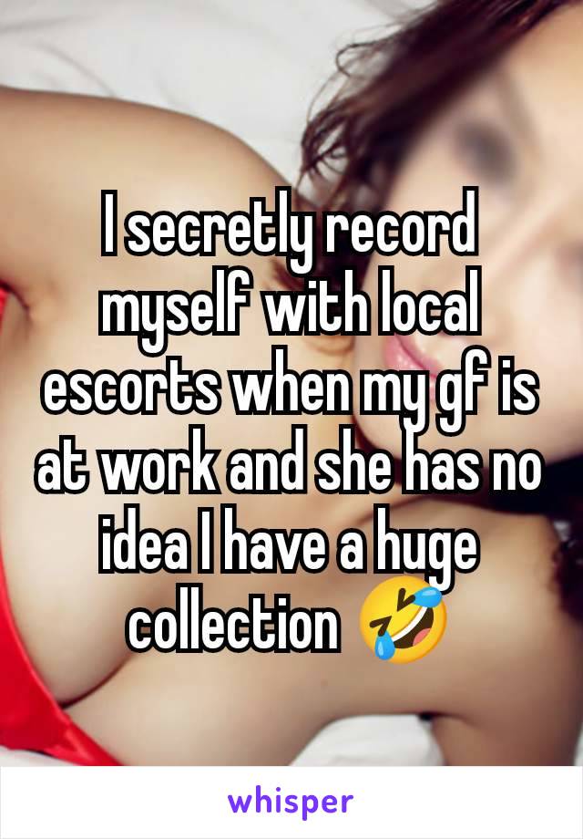 I secretly record myself with local escorts when my gf is at work and she has no idea I have a huge collection 🤣