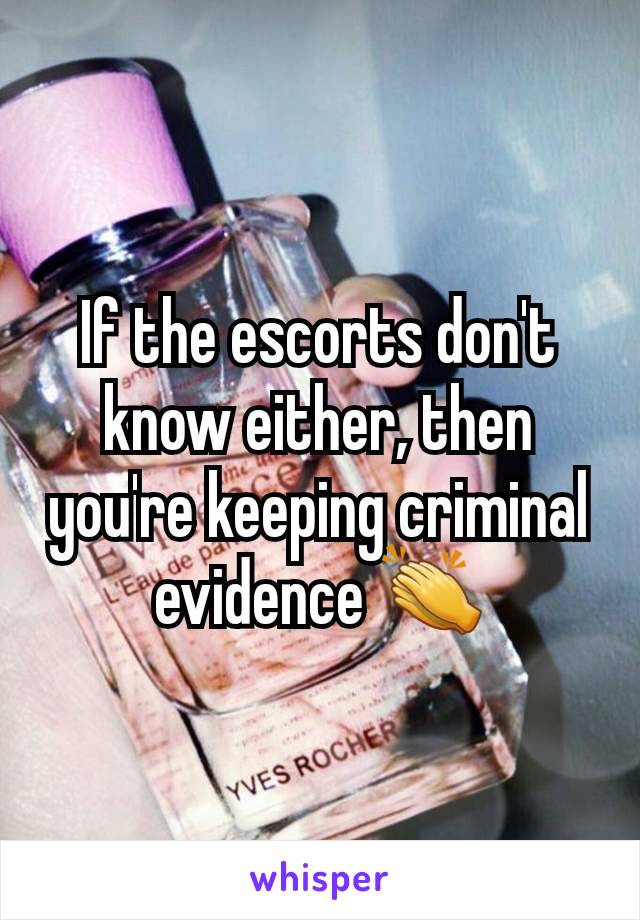 If the escorts don't know either, then you're keeping criminal evidence 👏