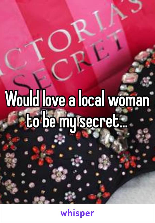 Would love a local woman to be my secret…