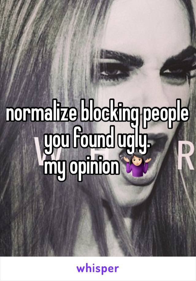 normalize blocking people you found ugly. 
my opinion 🤷🏻‍♀️