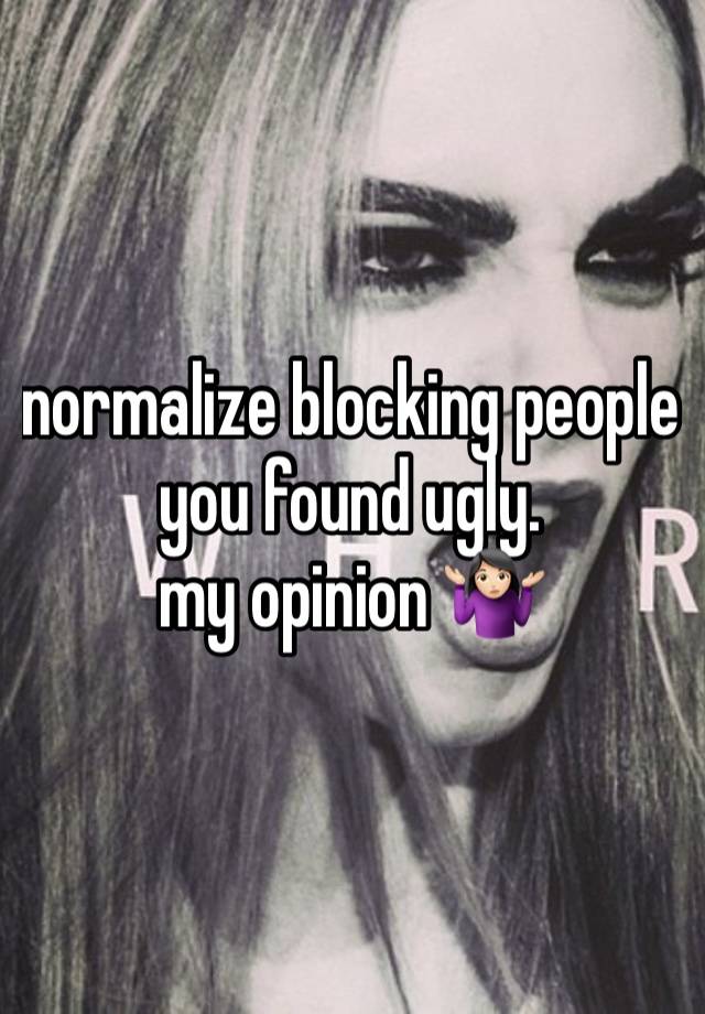 normalize blocking people you found ugly. 
my opinion 🤷🏻‍♀️