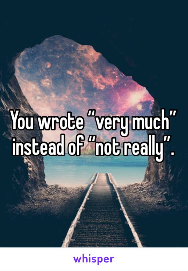 You wrote “very much” instead of “not really”. 