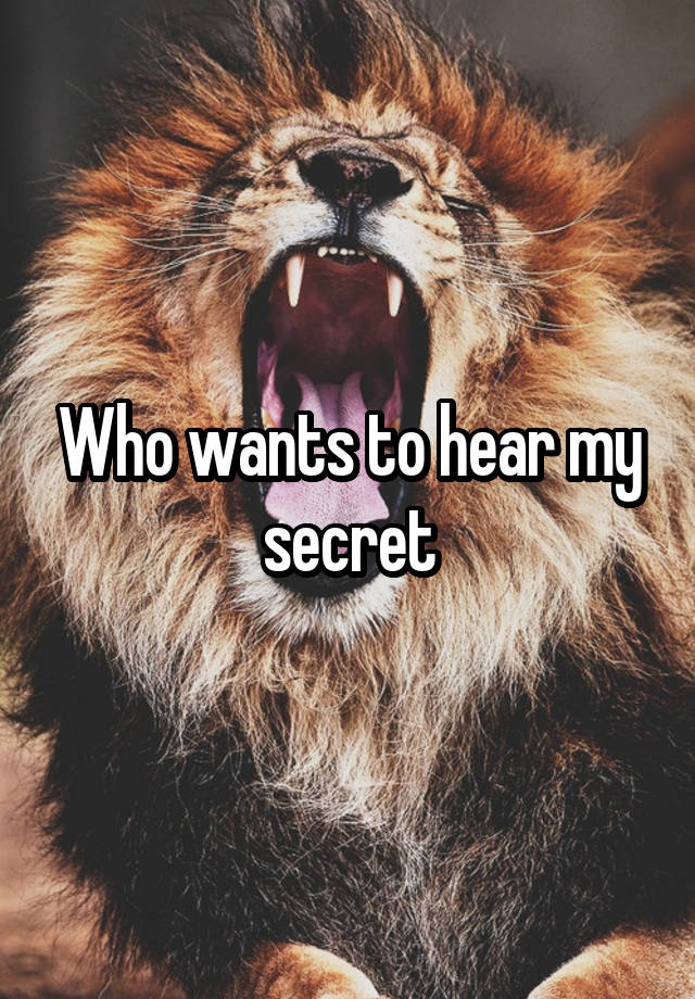 Who wants to hear my secret