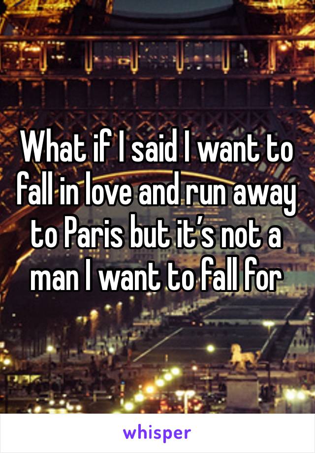 What if I said I want to fall in love and run away to Paris but it’s not a man I want to fall for 