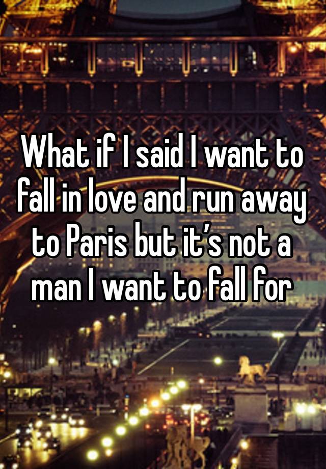 What if I said I want to fall in love and run away to Paris but it’s not a man I want to fall for 