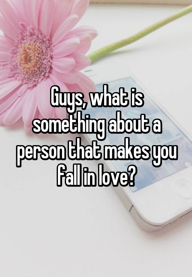 Guys, what is something about a person that makes you fall in love?