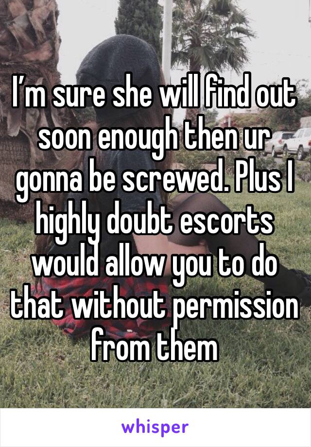 I’m sure she will find out soon enough then ur gonna be screwed. Plus I highly doubt escorts would allow you to do that without permission from them 