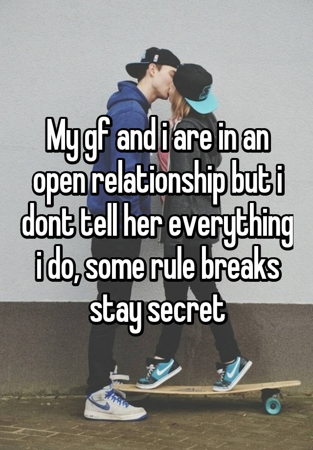 My gf and i are in an open relationship but i dont tell her everything i do, some rule breaks stay secret