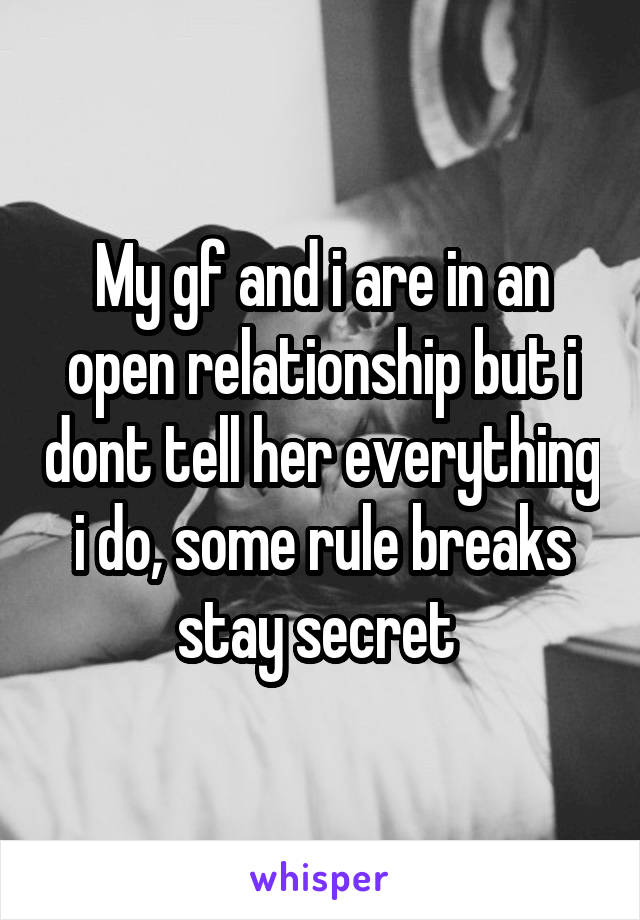 My gf and i are in an open relationship but i dont tell her everything i do, some rule breaks stay secret 