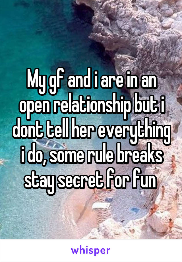 My gf and i are in an open relationship but i dont tell her everything i do, some rule breaks stay secret for fun 