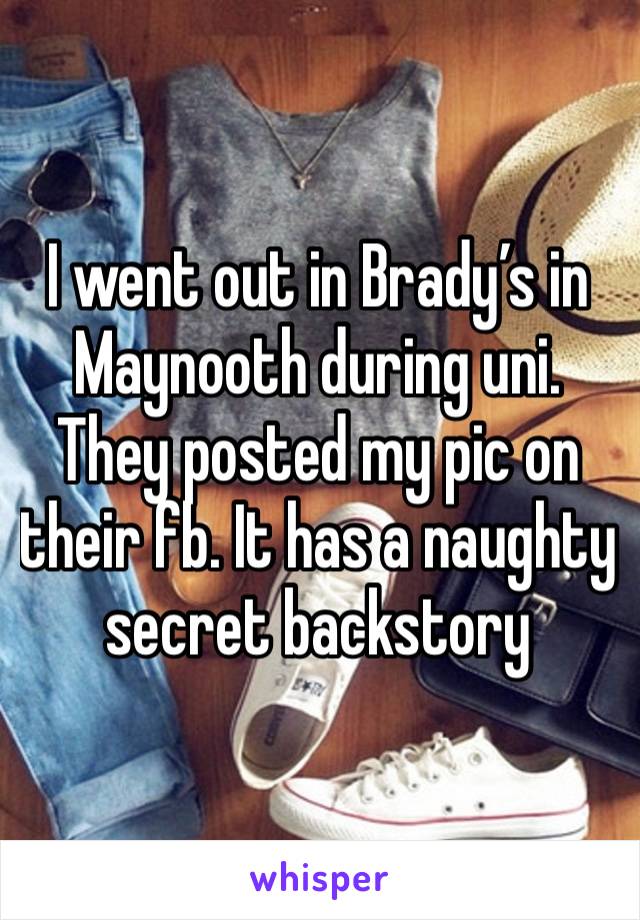 I went out in Brady’s in Maynooth during uni. They posted my pic on their fb. It has a naughty secret backstory 