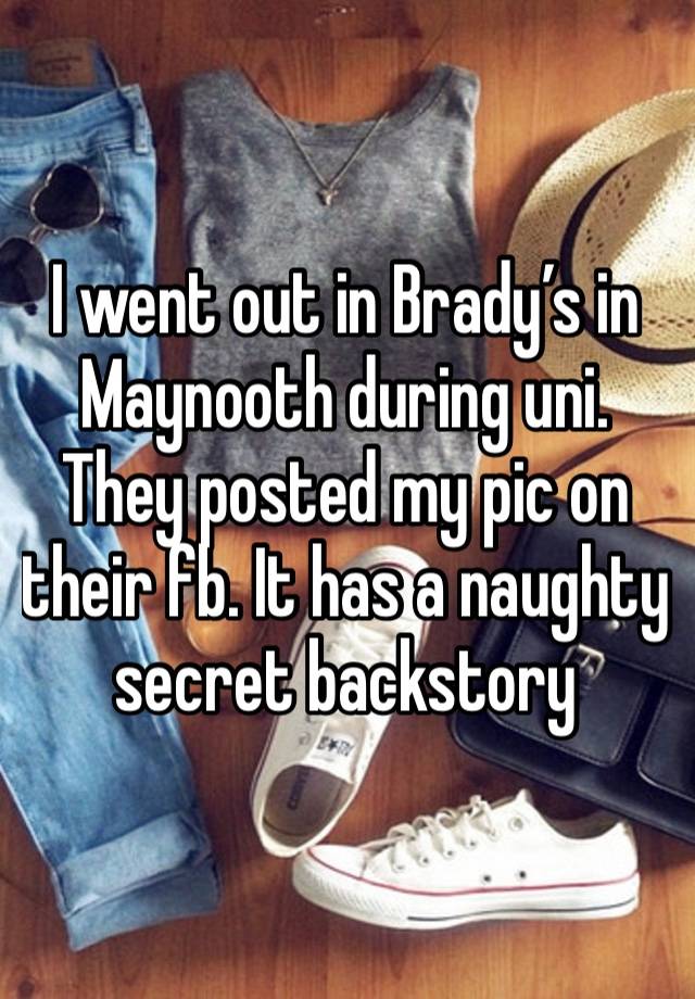 I went out in Brady’s in Maynooth during uni. They posted my pic on their fb. It has a naughty secret backstory 