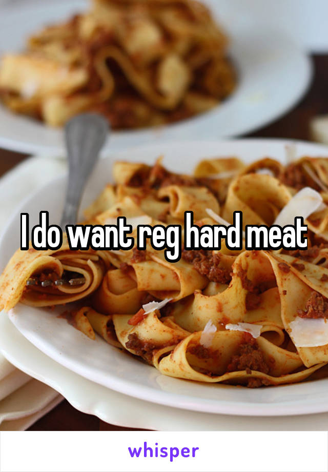 I do want reg hard meat