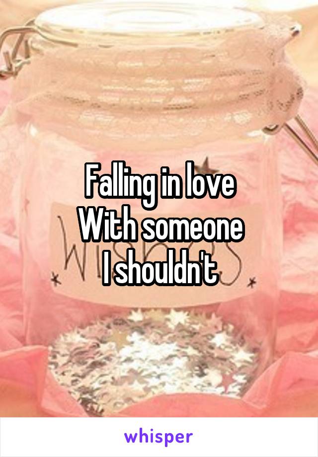 Falling in love
With someone
I shouldn't