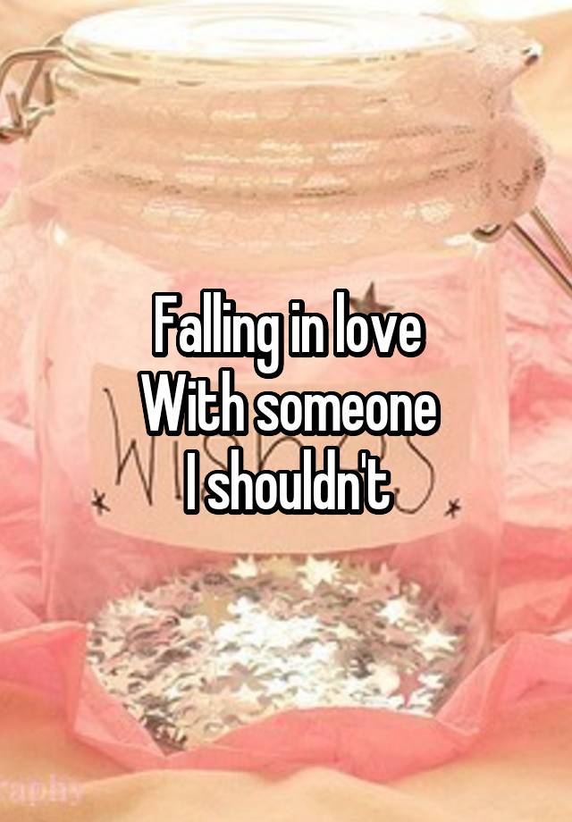 Falling in love
With someone
I shouldn't