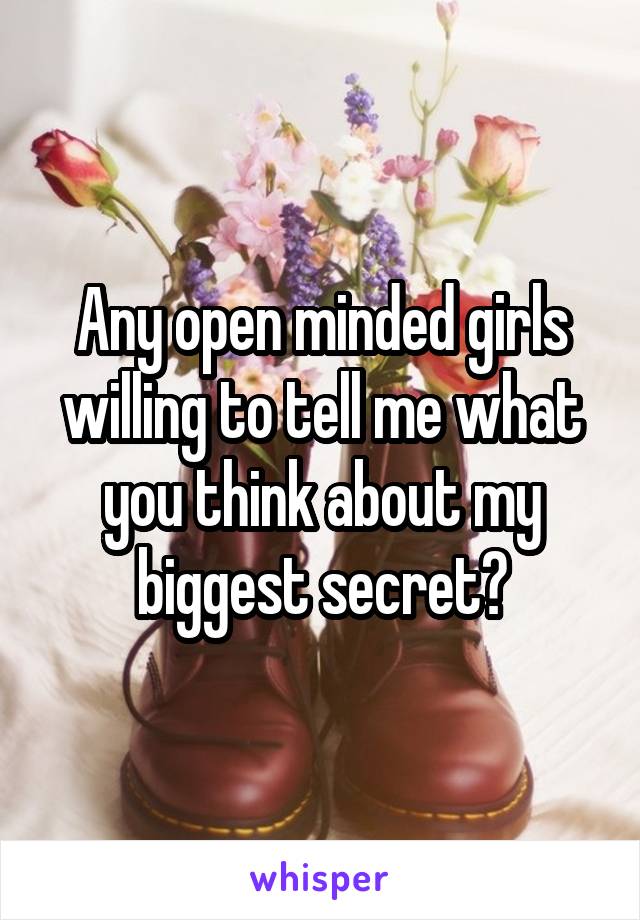 Any open minded girls willing to tell me what you think about my biggest secret?