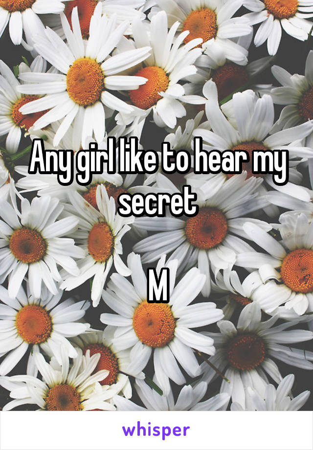 Any girl like to hear my secret

M