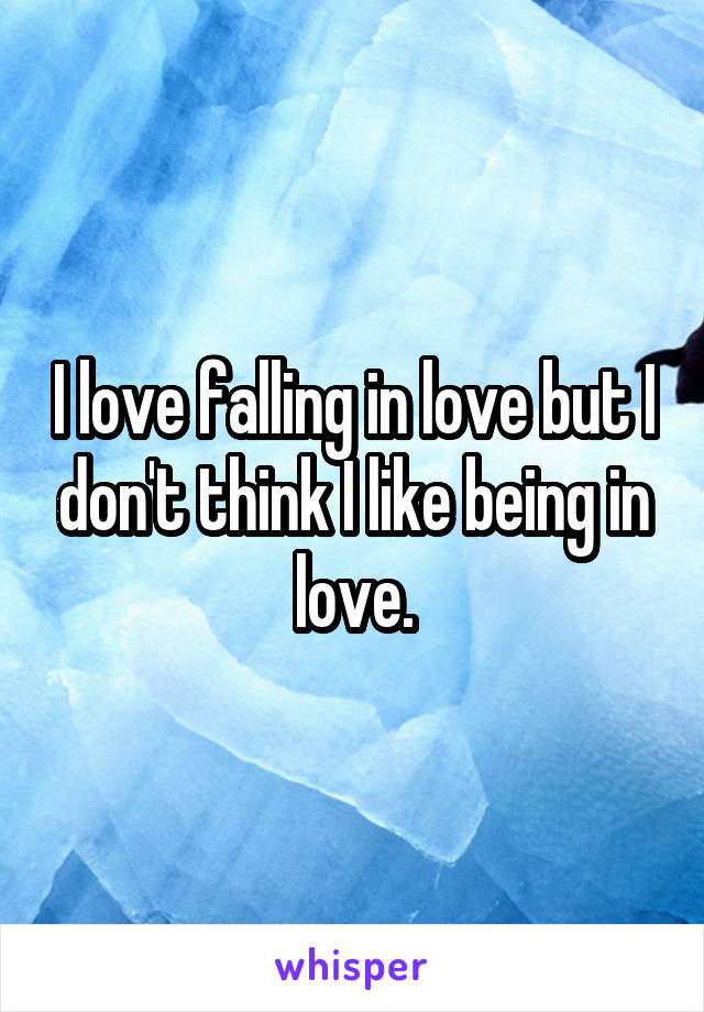 I love falling in love but I don't think I like being in love.