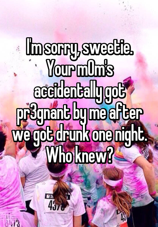 I'm sorry, sweetie.
Your m0m's accidentally got pr3gnant by me after we got drunk one night. Who knew?
