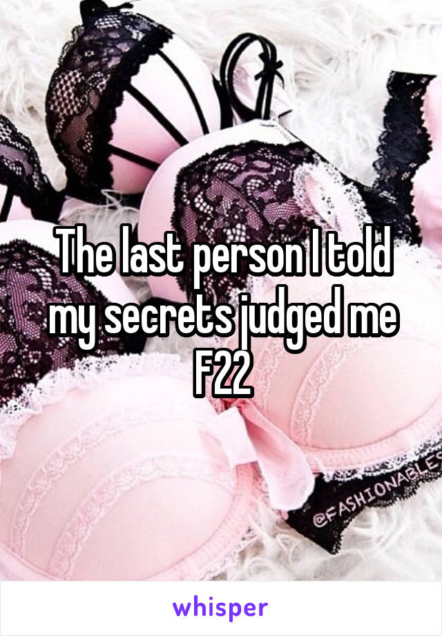 The last person I told my secrets judged me
F22