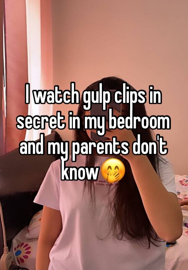 I watch gulp clips in secret in my bedroom and my parents don't know🤭