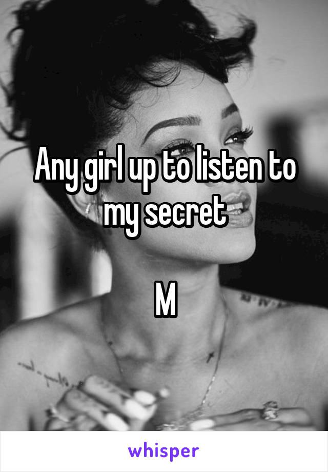 Any girl up to listen to my secret

M