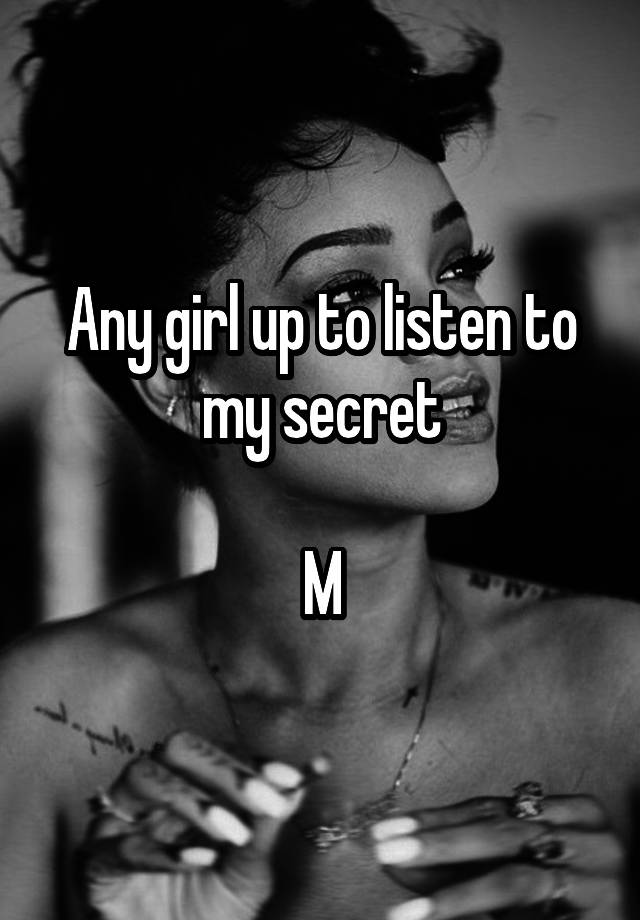 Any girl up to listen to my secret

M