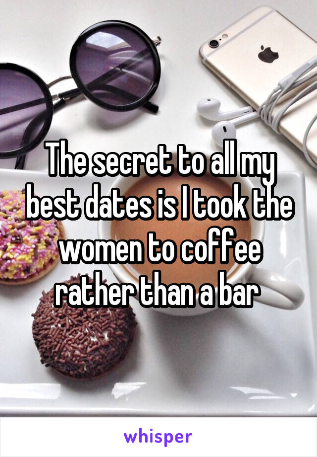 The secret to all my best dates is I took the women to coffee rather than a bar 