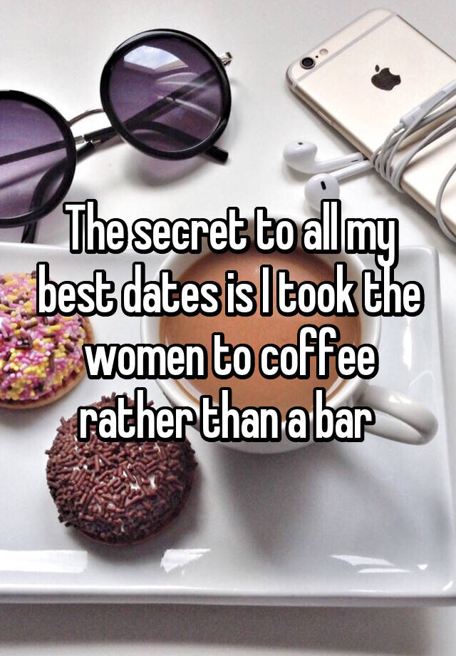 The secret to all my best dates is I took the women to coffee rather than a bar 