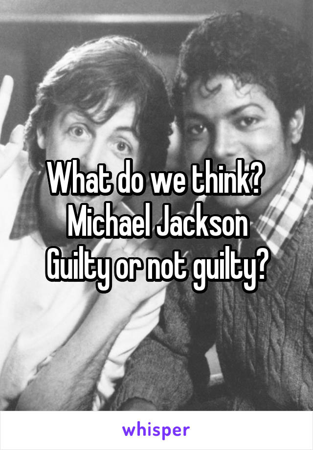 What do we think? 
Michael Jackson
Guilty or not guilty?