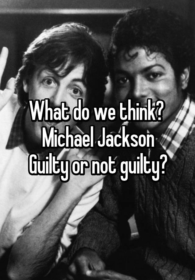 What do we think? 
Michael Jackson
Guilty or not guilty?