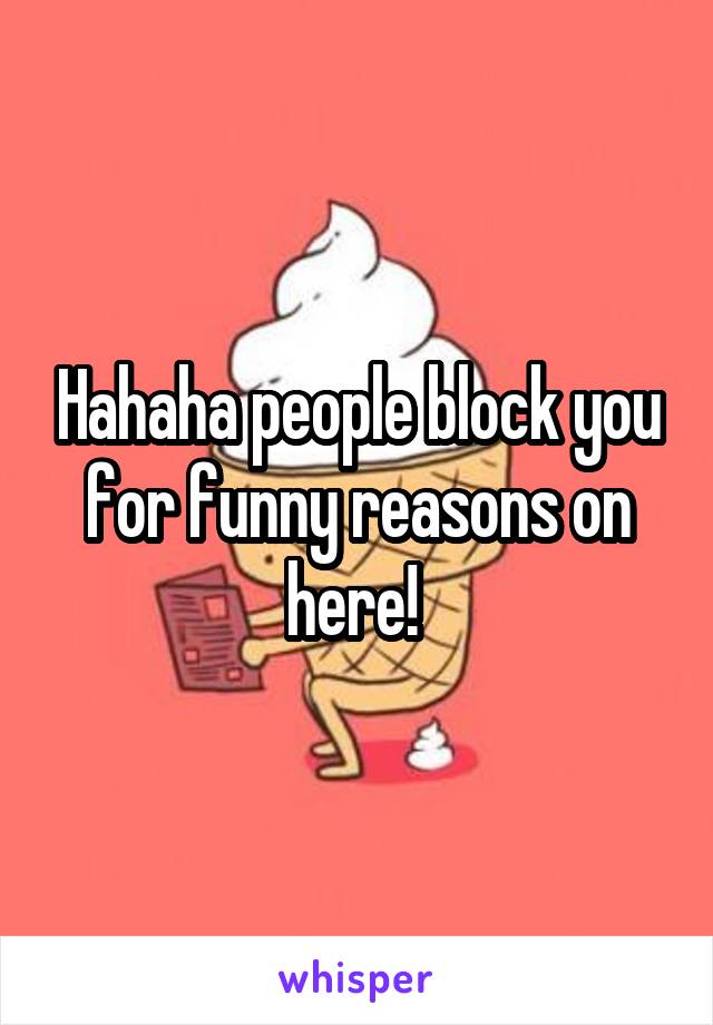 Hahaha people block you for funny reasons on here! 