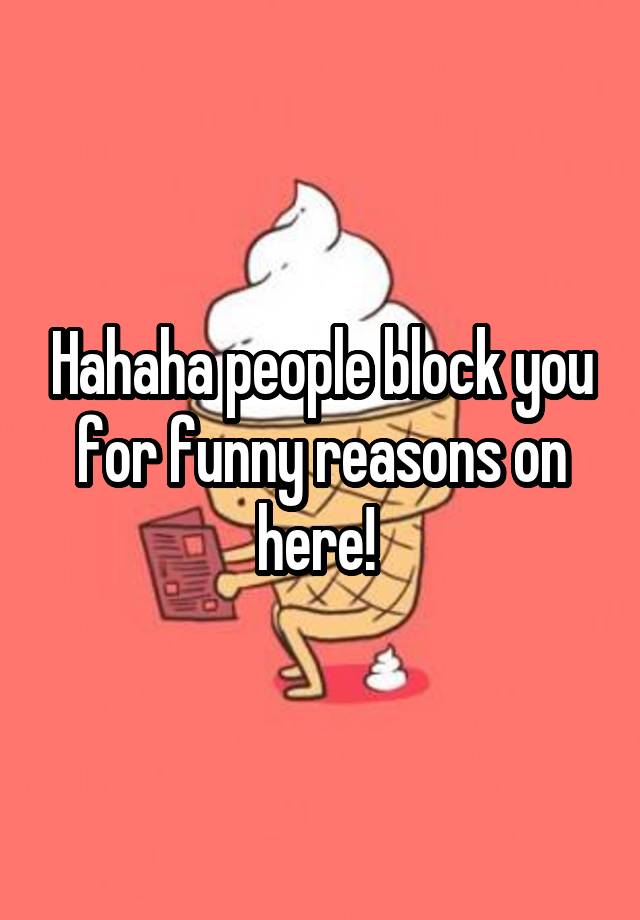 Hahaha people block you for funny reasons on here! 