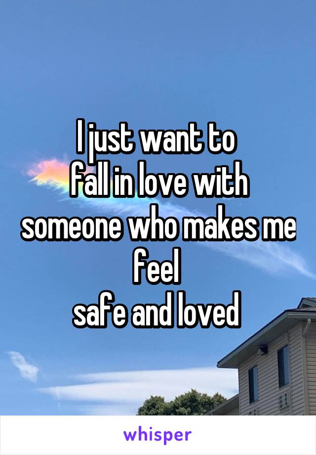 I just want to 
fall in love with someone who makes me feel 
safe and loved 