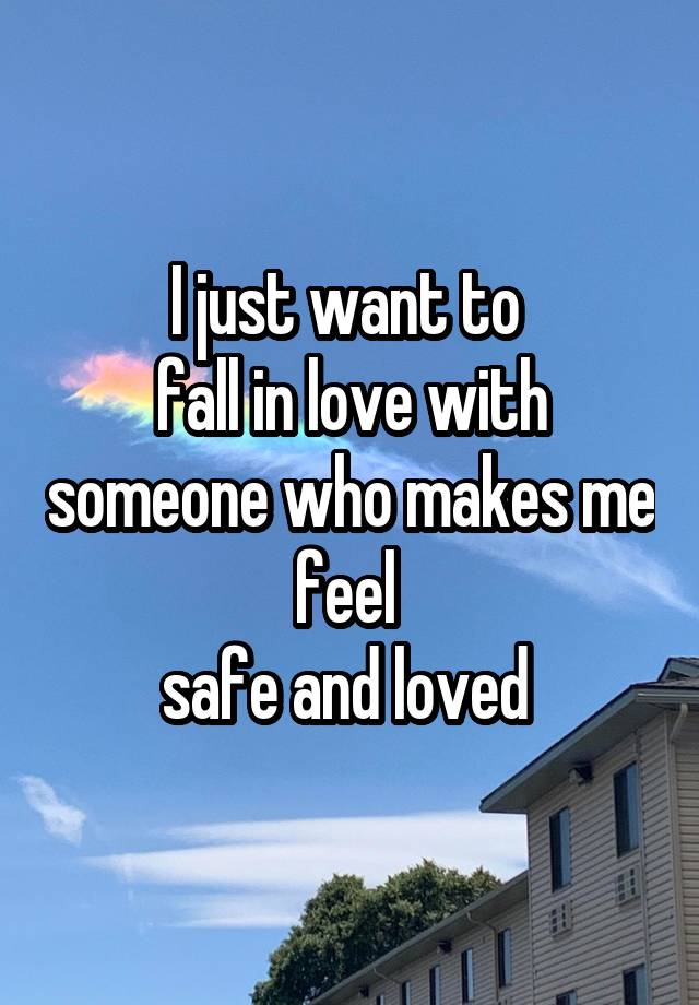 I just want to 
fall in love with someone who makes me feel 
safe and loved 