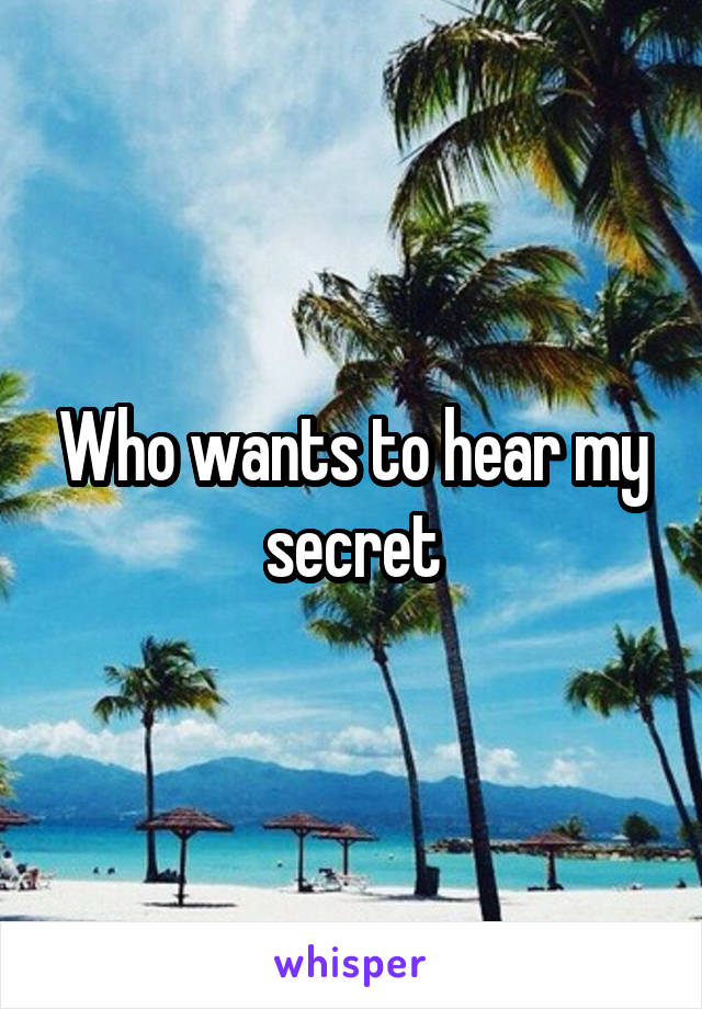 Who wants to hear my secret