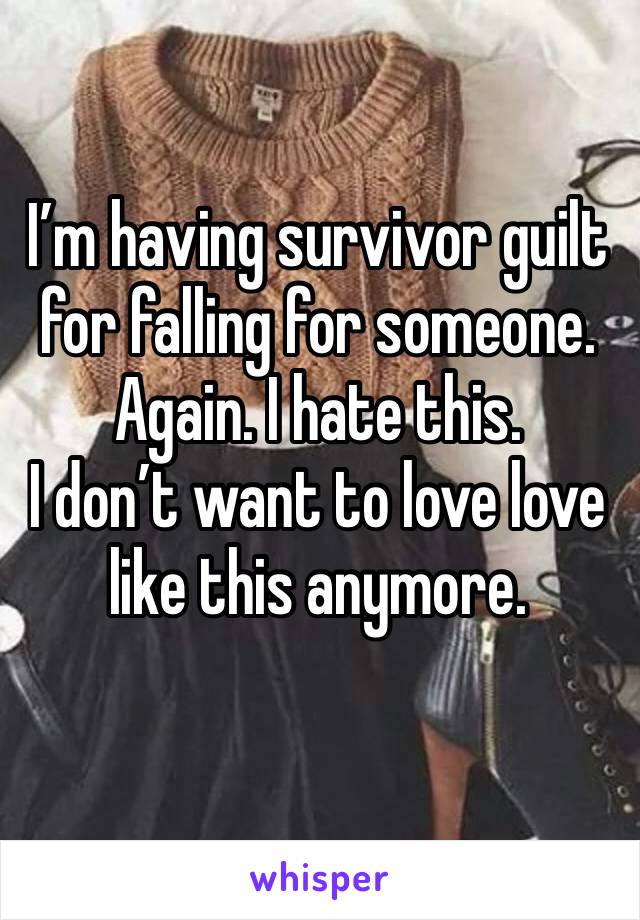 I’m having survivor guilt for falling for someone. 
Again. I hate this.
I don’t want to love love like this anymore. 