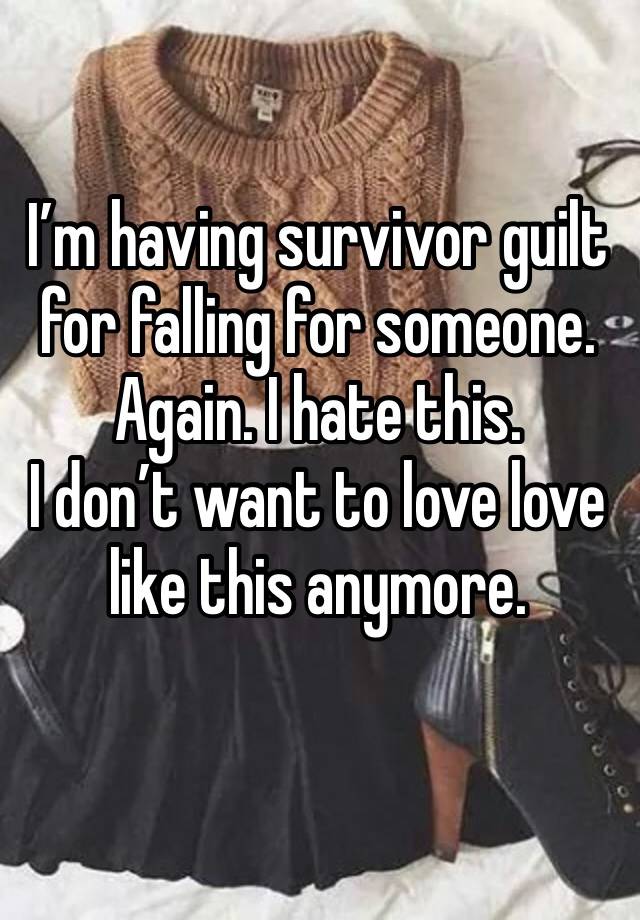 I’m having survivor guilt for falling for someone. 
Again. I hate this.
I don’t want to love love like this anymore. 