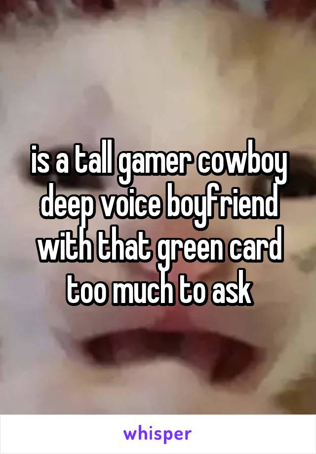 is a tall gamer cowboy deep voice boyfriend with that green card too much to ask