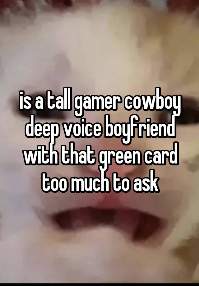 is a tall gamer cowboy deep voice boyfriend with that green card too much to ask