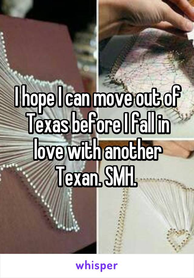 I hope I can move out of Texas before I fall in love with another Texan. SMH. 