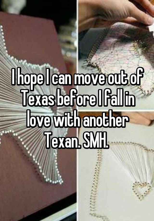 I hope I can move out of Texas before I fall in love with another Texan. SMH. 