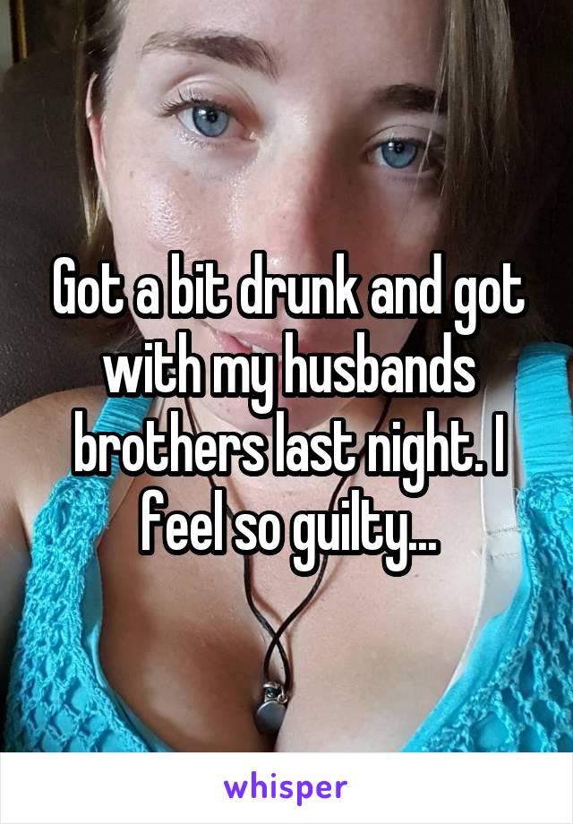 Got a bit drunk and got with my husbands brothers last night. I feel so guilty...