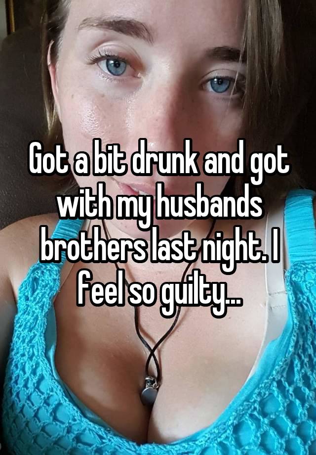 Got a bit drunk and got with my husbands brothers last night. I feel so guilty...