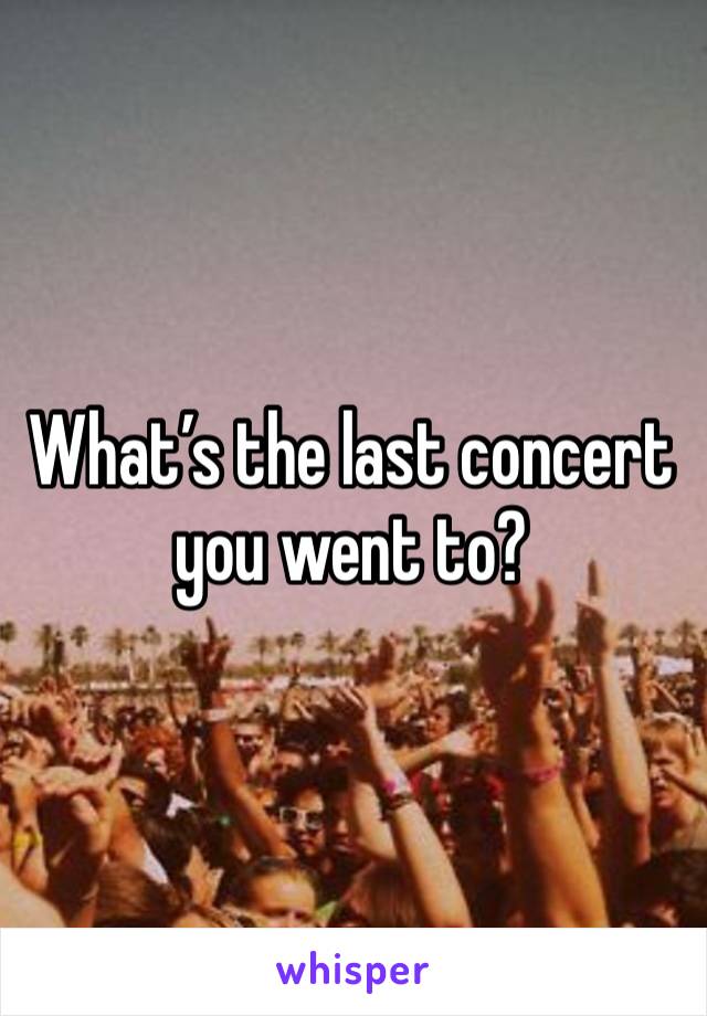 What’s the last concert you went to? 