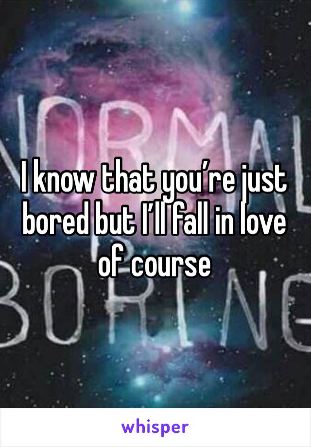 I know that you’re just bored but I’ll fall in love of course 