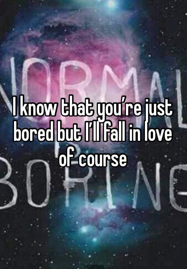 I know that you’re just bored but I’ll fall in love of course 