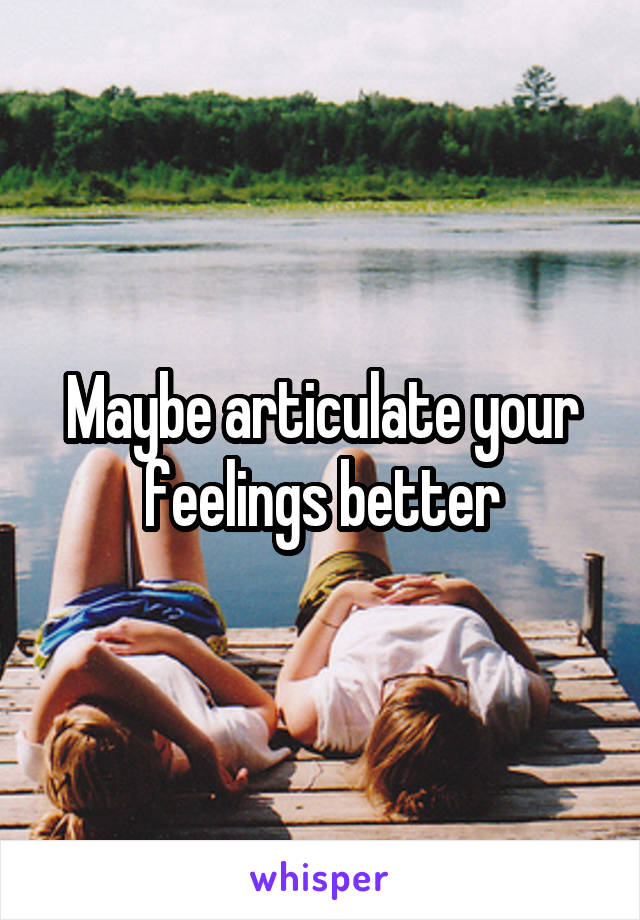 Maybe articulate your feelings better